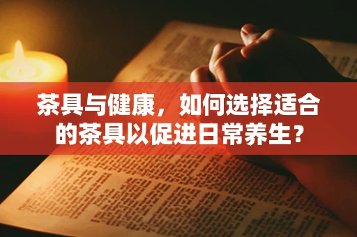 茶具与健康，如何选择适合的茶具以促进日常养生？