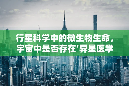 行星科学中的微生物生命，宇宙中是否存在‘异星医学科研’的样本？