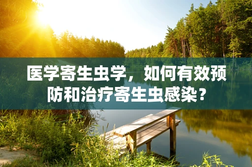 医学寄生虫学，如何有效预防和治疗寄生虫感染？