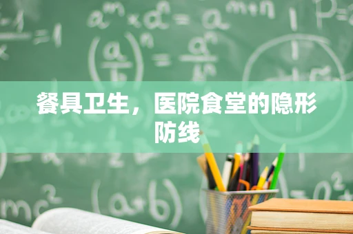 餐具卫生，医院食堂的隐形防线