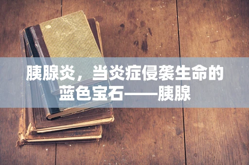 胰腺炎，当炎症侵袭生命的蓝色宝石——胰腺