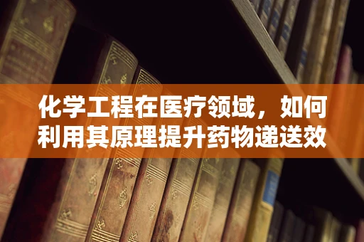 化学工程在医疗领域，如何利用其原理提升药物递送效率？