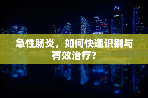 急性肠炎，如何快速识别与有效治疗？