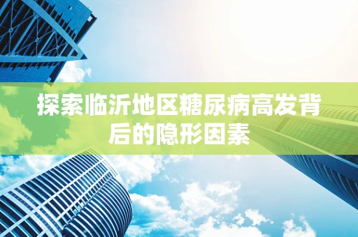 探索临沂地区糖尿病高发背后的隐形因素