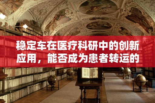稳定车在医疗科研中的创新应用，能否成为患者转运的‘安全港’？