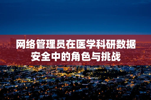 网络管理员在医学科研数据安全中的角色与挑战