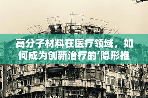 高分子材料在医疗领域，如何成为创新治疗的‘隐形推手’？
