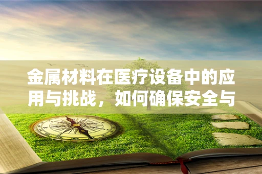 金属材料在医疗设备中的应用与挑战，如何确保安全与效能？