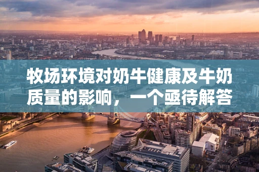 牧场环境对奶牛健康及牛奶质量的影响，一个亟待解答的科研问题