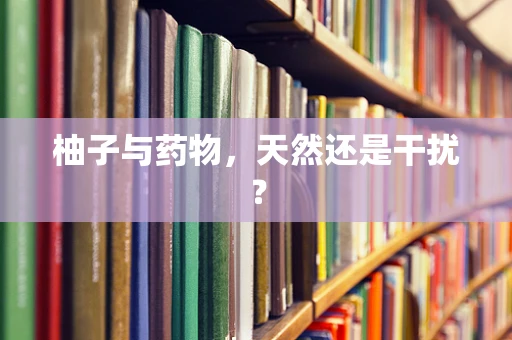 柚子与药物，天然还是干扰？