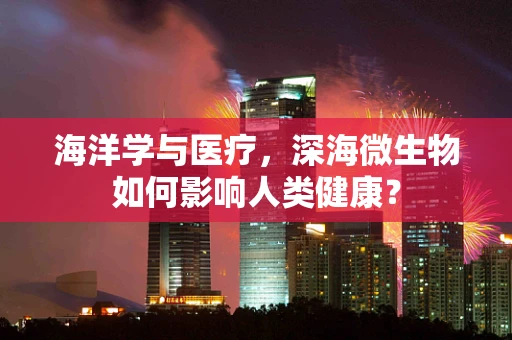 海洋学与医疗，深海微生物如何影响人类健康？