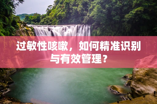 过敏性咳嗽，如何精准识别与有效管理？