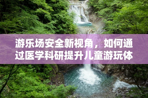 游乐场安全新视角，如何通过医学科研提升儿童游玩体验的健康度？