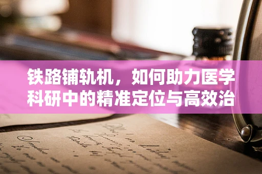 铁路铺轨机，如何助力医学科研中的精准定位与高效治疗？