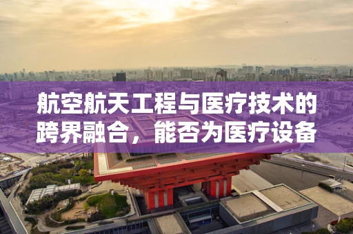 航空航天工程与医疗技术的跨界融合，能否为医疗设备带来革命性创新？