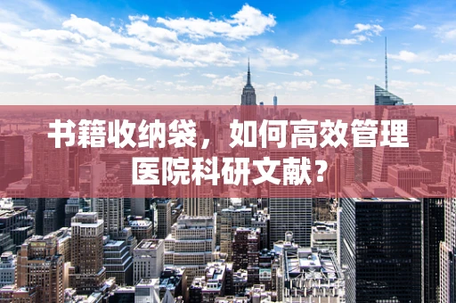 书籍收纳袋，如何高效管理医院科研文献？