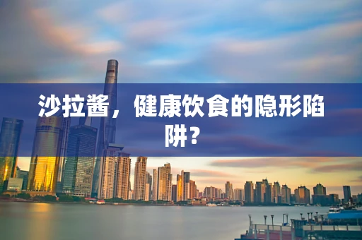 沙拉酱，健康饮食的隐形陷阱？