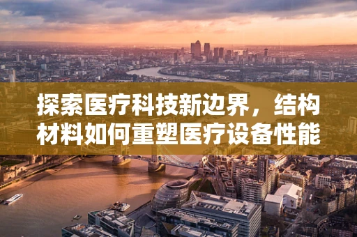 探索医疗科技新边界，结构材料如何重塑医疗设备性能？