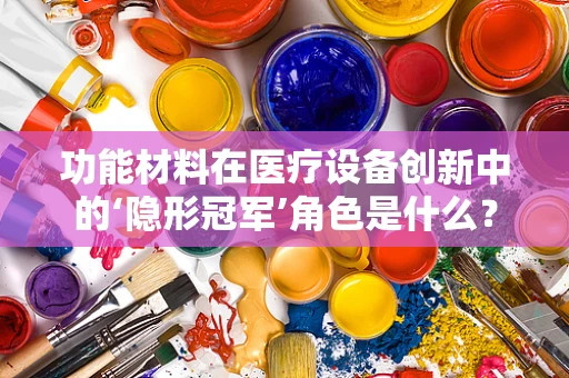 功能材料在医疗设备创新中的‘隐形冠军’角色是什么？
