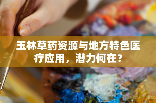 玉林草药资源与地方特色医疗应用，潜力何在？