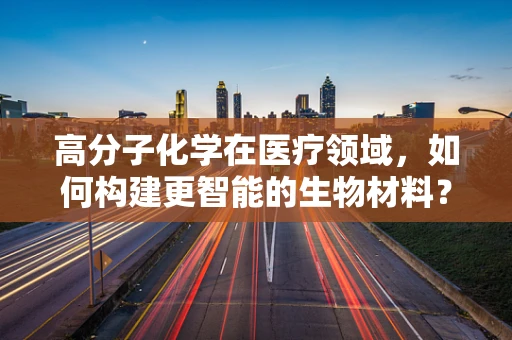 高分子化学在医疗领域，如何构建更智能的生物材料？