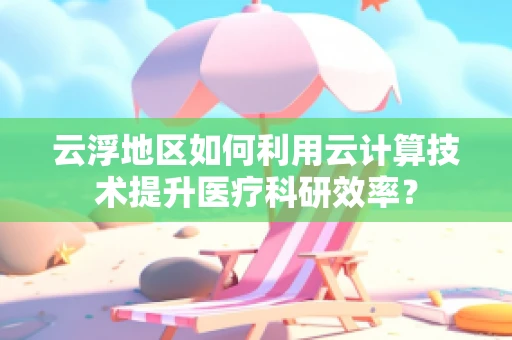 云浮地区如何利用云计算技术提升医疗科研效率？