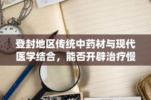 登封地区传统中药材与现代医学结合，能否开辟治疗慢性疼痛的新路径？