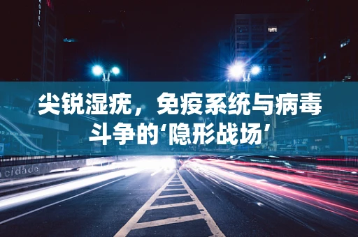 尖锐湿疣，免疫系统与病毒斗争的‘隐形战场’