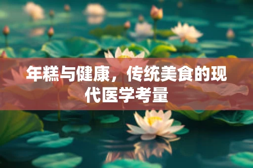 年糕与健康，传统美食的现代医学考量