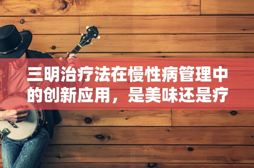 三明治疗法在慢性病管理中的创新应用，是美味还是疗效？