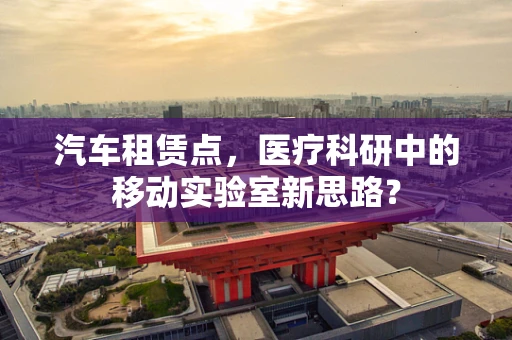 汽车租赁点，医疗科研中的移动实验室新思路？