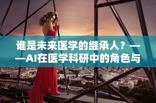 谁是未来医学的继承人？——AI在医学科研中的角色与挑战