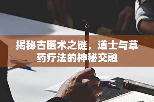 揭秘古医术之谜，道士与草药疗法的神秘交融