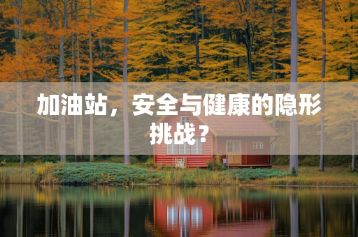 加油站，安全与健康的隐形挑战？