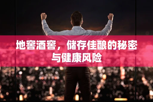 地窖酒窖，储存佳酿的秘密与健康风险
