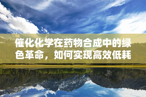 催化化学在药物合成中的绿色革命，如何实现高效低耗？