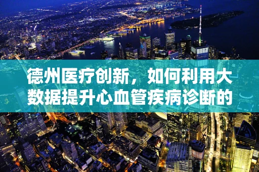 德州医疗创新，如何利用大数据提升心血管疾病诊断的精准度？