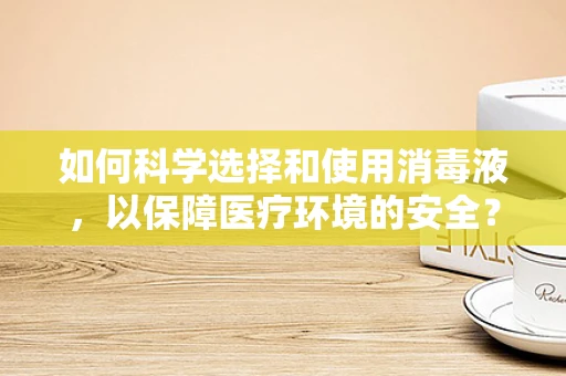 如何科学选择和使用消毒液，以保障医疗环境的安全？