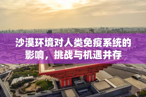 沙漠环境对人类免疫系统的影响，挑战与机遇并存