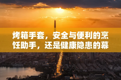 烤箱手套，安全与便利的烹饪助手，还是健康隐患的幕后黑手？