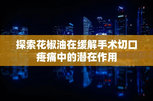 探索花椒油在缓解手术切口疼痛中的潜在作用