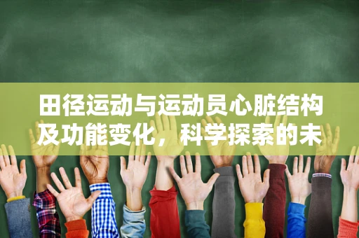 田径运动与运动员心脏结构及功能变化，科学探索的未解之谜