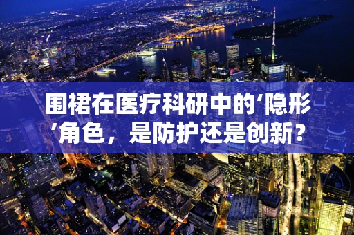 围裙在医疗科研中的‘隐形’角色，是防护还是创新？