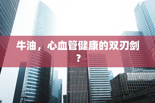 牛油，心血管健康的双刃剑？