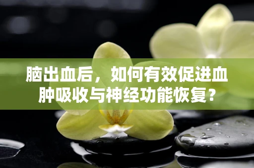 脑出血后，如何有效促进血肿吸收与神经功能恢复？