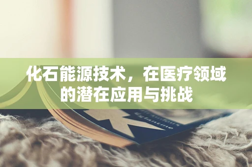 化石能源技术，在医疗领域的潜在应用与挑战