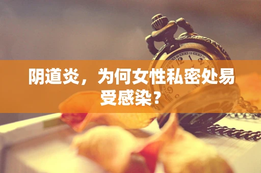 阴道炎，为何女性私密处易受感染？