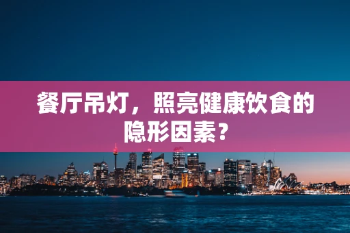餐厅吊灯，照亮健康饮食的隐形因素？