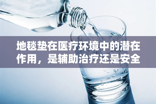 地毯垫在医疗环境中的潜在作用，是辅助治疗还是安全隐患？