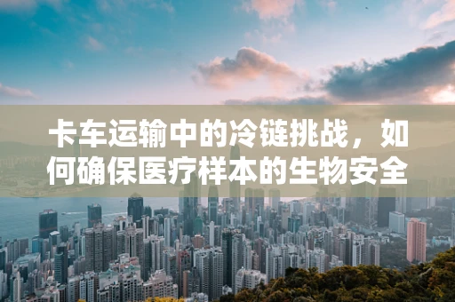 卡车运输中的冷链挑战，如何确保医疗样本的生物安全？